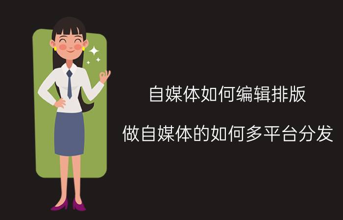 自媒体如何编辑排版 做自媒体的如何多平台分发？